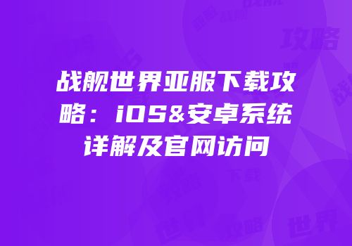 战舰世界亚服下载攻略：iOS&安卓系统详解及官网访问