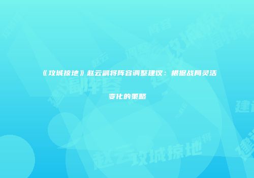 《攻城掠地》赵云副将阵容调整建议:根据战局灵活变化的策略