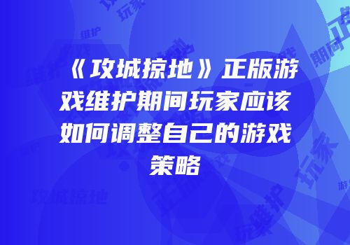 《攻城掠地》正版游戏维护期间玩家应该如何调整自己的游戏策略