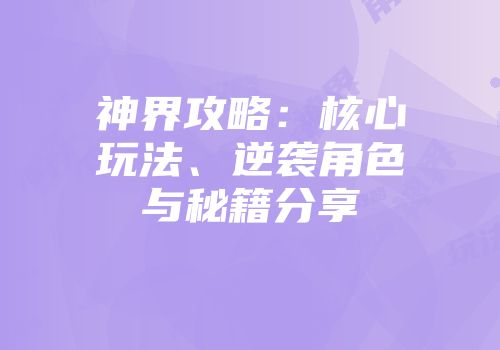 神界攻略：核心玩法、逆袭角色与秘籍分享