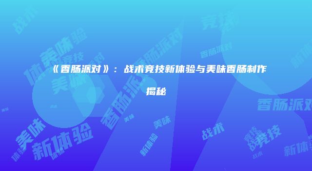 《香肠派对》：战术竞技新体验与美味香肠制作揭秘