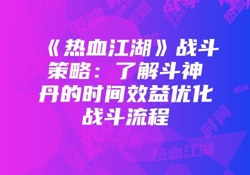 《热血江湖》战斗策略：了解斗神丹的时间效益优化战斗流程