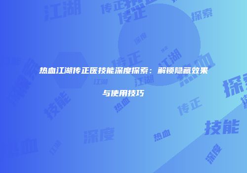 热血江湖传正医技能深度探索：解锁隐藏效果与使用技巧