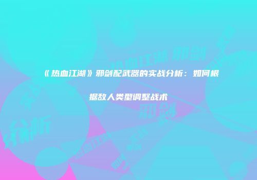 《热血江湖》邪剑配武器的实战分析：如何根据敌人类型调整战术