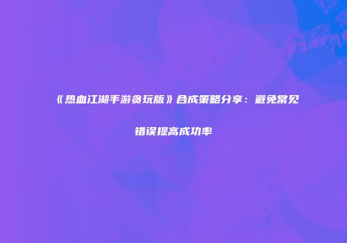 《热血江湖手游贪玩版》合成策略分享：避免常见错误提高成功率