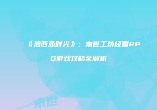 《波西亚时光》：末世工坊经营RPG游戏攻略全解析