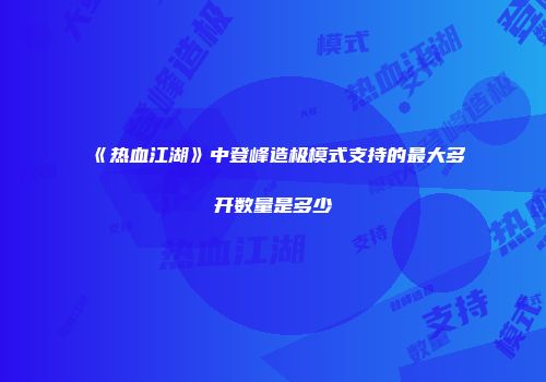 《热血江湖》中登峰造极模式支持的最大多开数量是多少