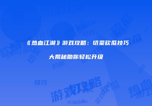 《热血江湖》游戏攻略:切菜砍瓜技巧大揭秘助你轻松升级