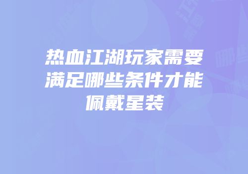 热血江湖玩家需要满足哪些条件才能佩戴星装