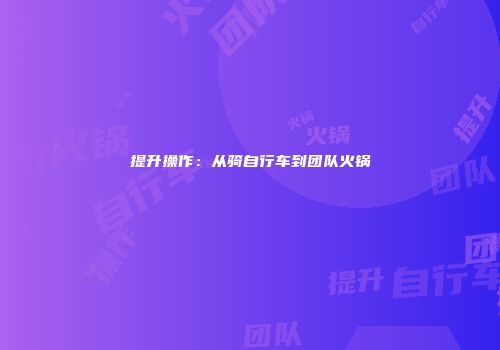 提升操作：从骑自行车到团队火锅