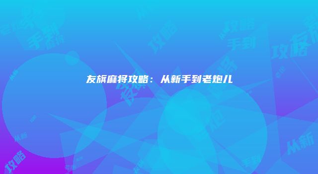友旗麻将攻略：从新手到老炮儿