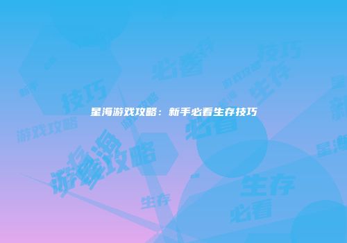 星海游戏攻略：新手必看生存技巧