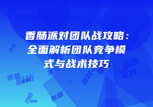 香肠派对团队战攻略：全面解析团队竞争模式与战术技巧