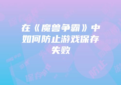在《魔兽争霸》中如何防止游戏保存失败