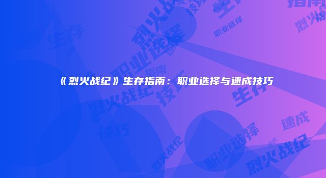 《烈火战纪》生存指南：职业选择与速成技巧