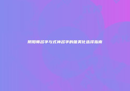 阴阳师名字与式神名字的唯美化选择指南