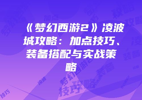 《梦幻西游2》凌波城攻略：加点技巧、装备搭配与实战策略