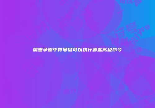 魔兽争霸中符号键可以执行哪些高级命令