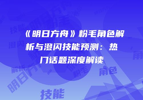 《明日方舟》粉毛角色解析与澄闪技能预测：热门话题深度解读