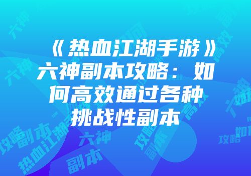 《热血江湖手游》六神副本攻略：如何高效通过各种挑战性副本