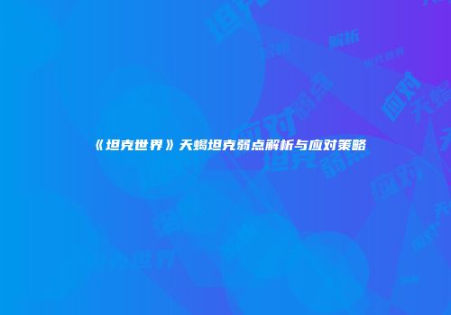 《坦克世界》天蝎坦克弱点解析与应对策略