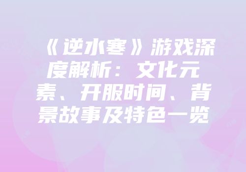 《逆水寒》游戏深度解析：文化元素、开服时间、背景故事及特色一览