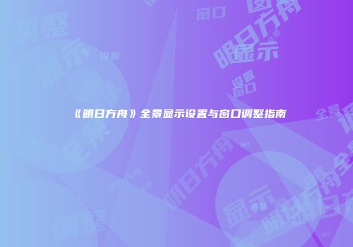 《明日方舟》全景显示设置与窗口调整指南