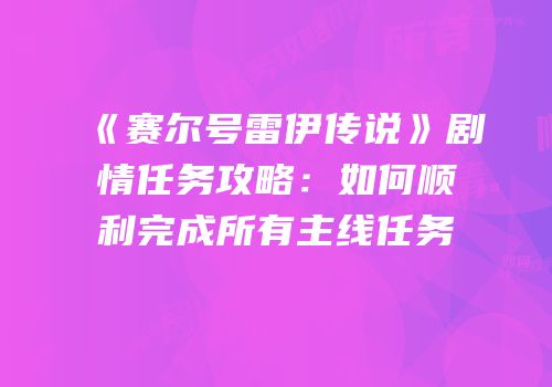 《赛尔号雷伊传说》剧情任务攻略：如何顺利完成所有主线任务