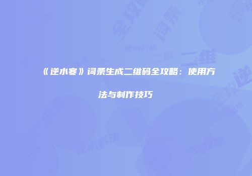 《逆水寒》词条生成二维码全攻略：使用方法与制作技巧