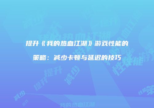 提升《我的热血江湖》游戏性能的策略：减少卡顿与延迟的技巧