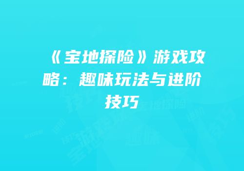 《宝地探险》游戏攻略：趣味玩法与进阶技巧