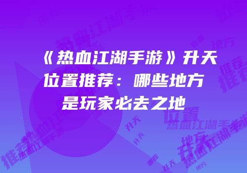 《热血江湖手游》升天位置推荐:哪些地方是玩家必去之地