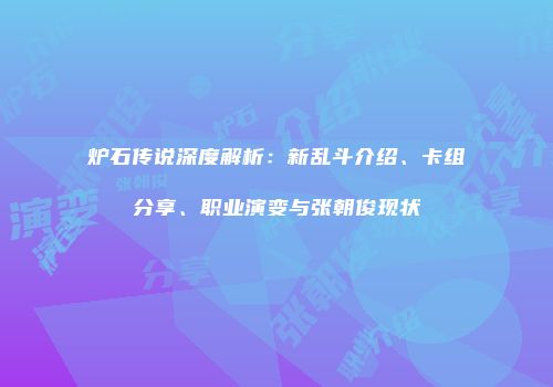 炉石传说深度解析：新乱斗介绍、卡组分享、职业演变与张朝俊现状