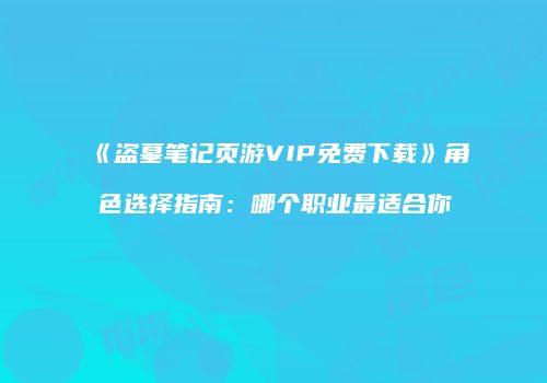 《盗墓笔记页游VIP免费下载》角色选择指南：哪个职业最适合你
