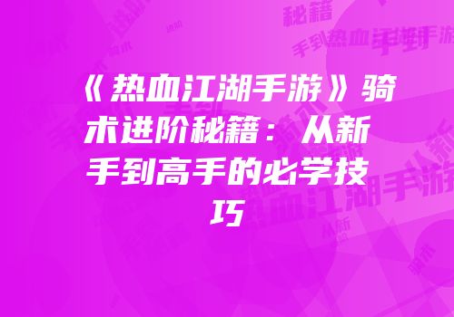 《热血江湖手游》骑术进阶秘籍：从新手到高手的必学技巧