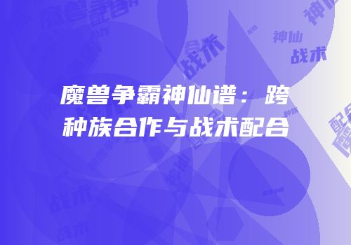 魔兽争霸神仙谱：跨种族合作与战术配合