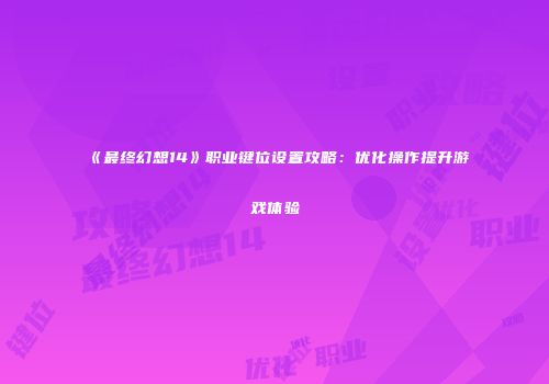 《最终幻想14》职业键位设置攻略：优化操作提升游戏体验