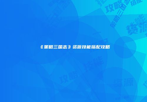 《策略三国志》资源技能搭配攻略