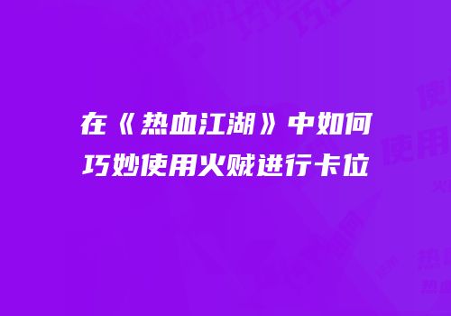 在《热血江湖》中如何巧妙使用火贼进行卡位