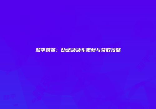 和平精英：动感波波车更新与获取攻略