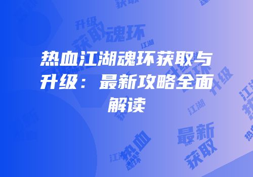 热血江湖魂环获取与升级：最新攻略全面解读
