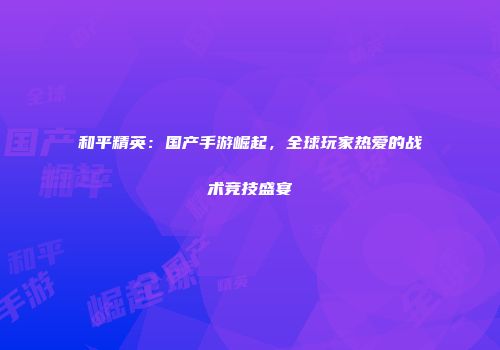 和平精英：国产手游崛起，全球玩家热爱的战术竞技盛宴