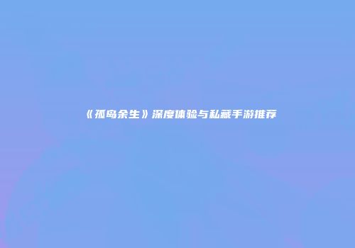 《孤岛余生》深度体验与私藏手游推荐