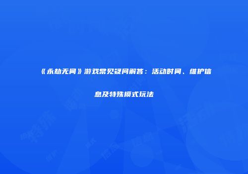 《永劫无间》游戏常见疑问解答：活动时间、维护信息及特殊模式玩法