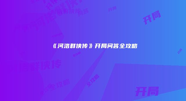 《河洛群侠传》开局问答全攻略