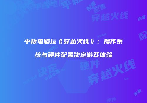 平板电脑玩《穿越火线》：操作系统与硬件配置决定游戏体验