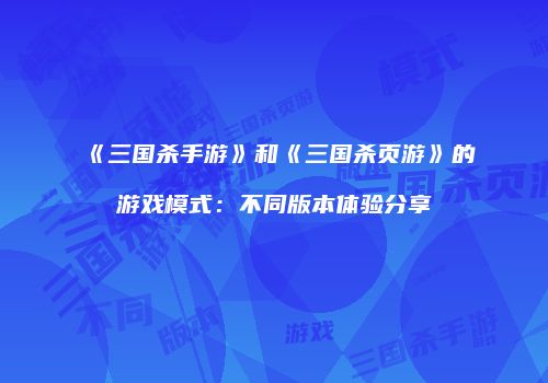 《三国杀手游》和《三国杀页游》的游戏模式：不同版本体验分享