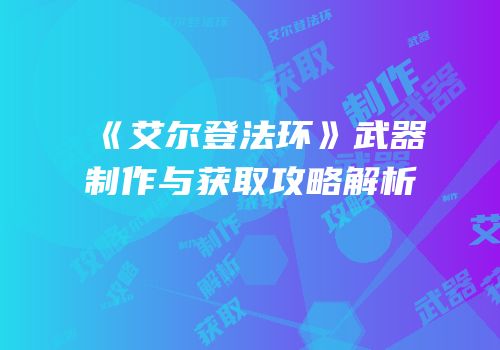 《艾尔登法环》武器制作与获取攻略解析