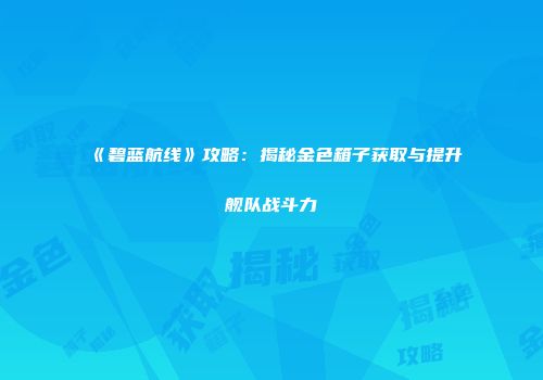 《碧蓝航线》攻略：揭秘金色箱子获取与提升舰队战斗力