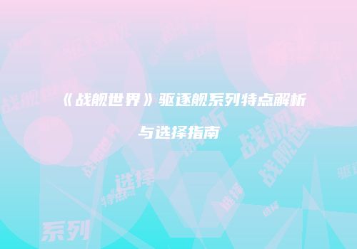 《战舰世界》驱逐舰系列特点解析与选择指南
